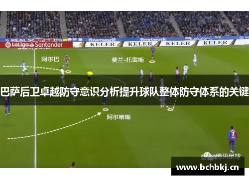 巴萨后卫卓越防守意识分析提升球队整体防守体系的关键