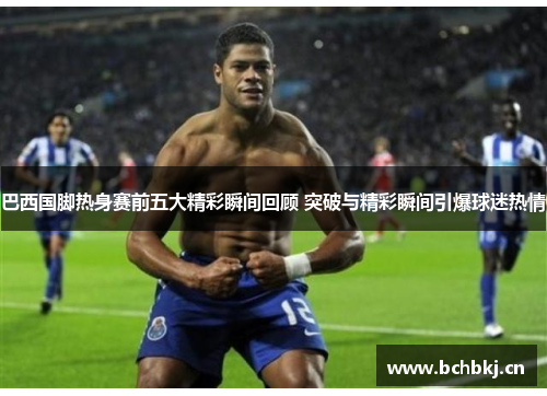 巴西国脚热身赛前五大精彩瞬间回顾 突破与精彩瞬间引爆球迷热情 巴西国脚热身赛前五大精彩瞬间回顾 突破与精彩瞬间引爆球迷热情