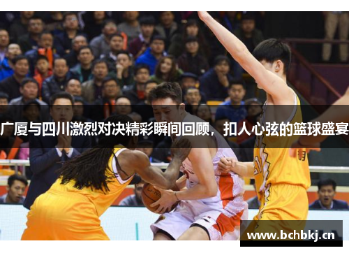 广厦与四川激烈对决精彩瞬间回顾,扣人心弦的篮球盛宴 广厦与四川激烈对决精彩瞬间回顾,扣人心弦的篮球盛宴