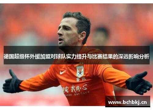 德国超级杯外援加盟对球队实力提升与比赛结果的深远影响分析